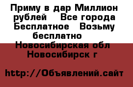 Приму в дар Миллион рублей! - Все города Бесплатное » Возьму бесплатно   . Новосибирская обл.,Новосибирск г.